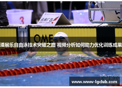 潘展乐自由泳技术突破之路 视频分析如何助力优化训练成果
