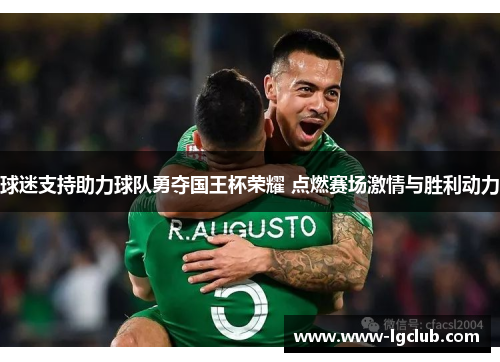 球迷支持助力球队勇夺国王杯荣耀 点燃赛场激情与胜利动力