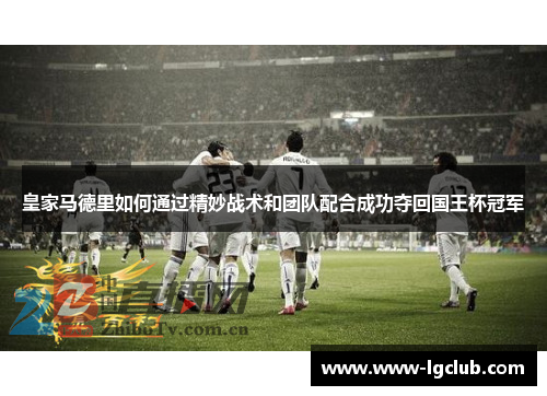 皇家马德里如何通过精妙战术和团队配合成功夺回国王杯冠军 皇家马德里如何通过精妙战术和团队配合成功夺回国王杯冠军