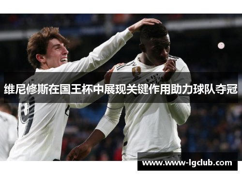 维尼修斯在国王杯中展现关键作用助力球队夺冠